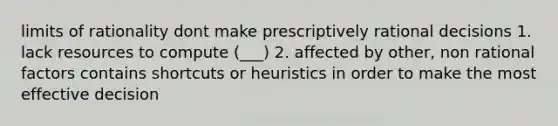 limits of rationality dont make prescriptively rational decisions 1. lack resources to compute (___) 2. affected by other, non rational factors contains shortcuts or heuristics in order to make the most effective decision