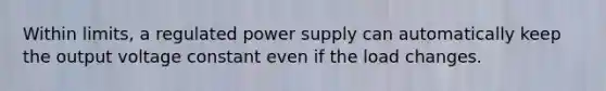 Within limits, a regulated power supply can automatically keep the output voltage constant even if the load changes.