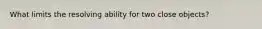 What limits the resolving ability for two close objects?