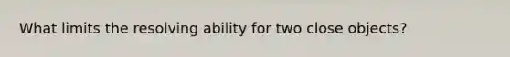 What limits the resolving ability for two close objects?