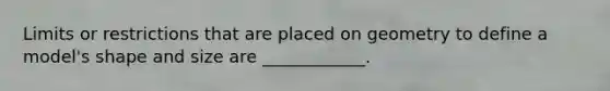 Limits or restrictions that are placed on geometry to define a model's shape and size are ____________.