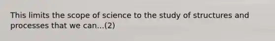 This limits the scope of science to the study of structures and processes that we can...(2)
