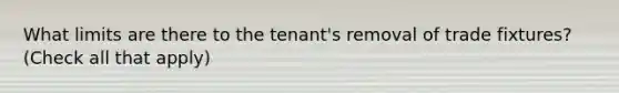 What limits are there to the tenant's removal of trade fixtures? (Check all that apply)