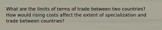 What are the limits of terms of trade between two countries? How would rising costs affect the extent of specialization and trade between countries?