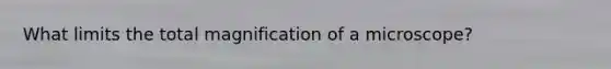 What limits the total magnification of a microscope?