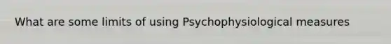 What are some limits of using Psychophysiological measures