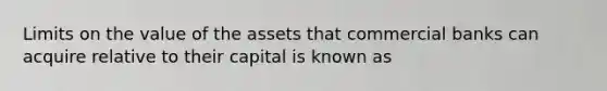 Limits on the value of the assets that commercial banks can acquire relative to their capital is known as