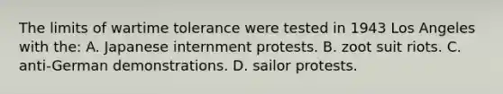 The limits of wartime tolerance were tested in 1943 Los Angeles with the: A. Japanese internment protests. B. zoot suit riots. C. anti-German demonstrations. D. sailor protests.