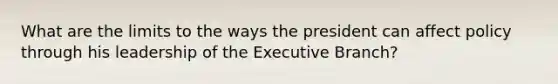 What are the limits to the ways the president can affect policy through his leadership of the Executive Branch?