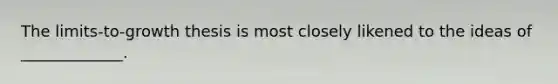 The limits-to-growth thesis is most closely likened to the ideas of _____________.