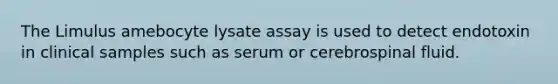 The Limulus amebocyte lysate assay is used to detect endotoxin in clinical samples such as serum or cerebrospinal fluid.