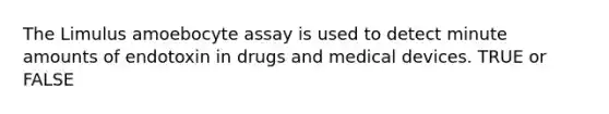 The Limulus amoebocyte assay is used to detect minute amounts of endotoxin in drugs and medical devices. TRUE or FALSE