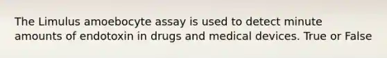 The Limulus amoebocyte assay is used to detect minute amounts of endotoxin in drugs and medical devices. True or False