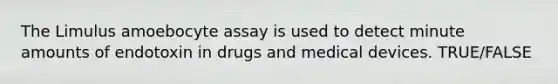 The Limulus amoebocyte assay is used to detect minute amounts of endotoxin in drugs and medical devices. TRUE/FALSE