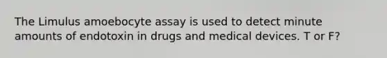 The Limulus amoebocyte assay is used to detect minute amounts of endotoxin in drugs and medical devices. T or F?
