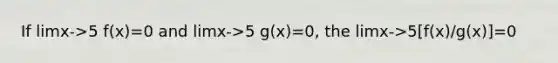 If limx->5 f(x)=0 and limx->5 g(x)=0, the limx->5[f(x)/g(x)]=0