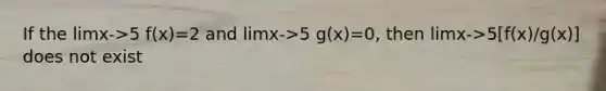 If the limx->5 f(x)=2 and limx->5 g(x)=0, then limx->5[f(x)/g(x)] does not exist