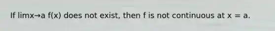 If limx→a f(x) does not exist, then f is not continuous at x = a.