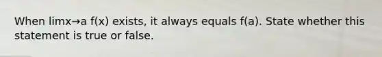 When limx→a f(x) exists, it always equals​ f(a). State whether this statement is true or false.