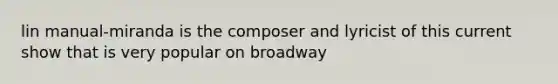 lin manual-miranda is the composer and lyricist of this current show that is very popular on broadway