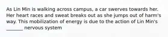 As Lin Min is walking across campus, a car swerves towards her. Her heart races and sweat breaks out as she jumps out of harm's way. This mobilization of energy is due to the action of Lin Min's _______ nervous system