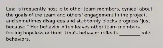 Lina is frequently hostile to other team members, cynical about the goals of the team and others' engagement in the project, and sometimes disagrees and stubbornly blocks progress "just because." Her behavior often leaves other team members feeling hopeless or tired. Lina's behavior reflects _________ role behaviors.