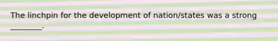 The linchpin for the development of nation/states was a strong ________.