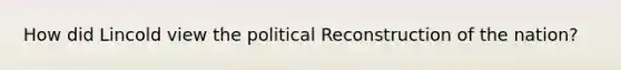 How did Lincold view the political Reconstruction of the nation?