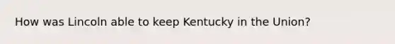 How was Lincoln able to keep Kentucky in the Union?