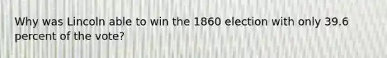 Why was Lincoln able to win the 1860 election with only 39.6 percent of the vote?