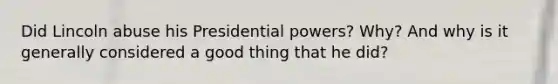 Did Lincoln abuse his Presidential powers? Why? And why is it generally considered a good thing that he did?