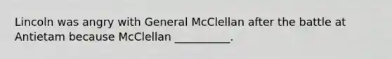 Lincoln was angry with General McClellan after the battle at Antietam because McClellan __________.