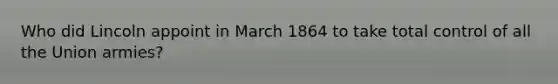 Who did Lincoln appoint in March 1864 to take total control of all the Union armies?