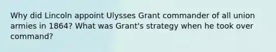 Why did Lincoln appoint Ulysses Grant commander of all union armies in 1864? What was Grant's strategy when he took over command?