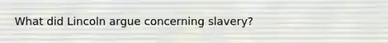 What did Lincoln argue concerning slavery?