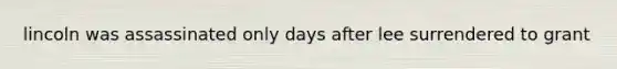 lincoln was assassinated only days after lee surrendered to grant