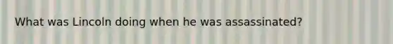 What was Lincoln doing when he was assassinated?