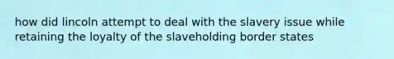 how did lincoln attempt to deal with the slavery issue while retaining the loyalty of the slaveholding border states