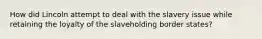 How did Lincoln attempt to deal with the slavery issue while retaining the loyalty of the slaveholding border states?