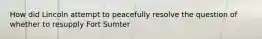 How did Lincoln attempt to peacefully resolve the question of whether to resupply Fort Sumter