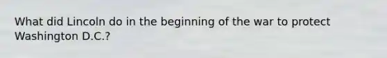 What did Lincoln do in the beginning of the war to protect Washington D.C.?