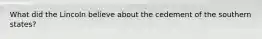 What did the Lincoln believe about the cedement of the southern states?