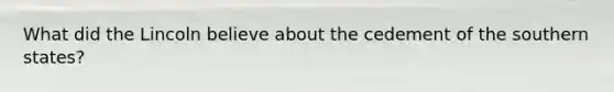 What did the Lincoln believe about the cedement of the southern states?