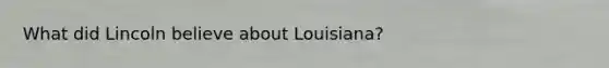 What did Lincoln believe about Louisiana?