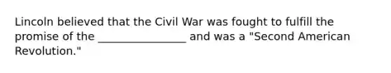 Lincoln believed that the Civil War was fought to fulfill the promise of the ________________ and was a "Second American Revolution."