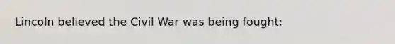 Lincoln believed the Civil War was being fought: