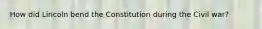 How did Lincoln bend the Constitution during the Civil war?