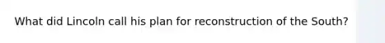 What did Lincoln call his plan for reconstruction of the South?