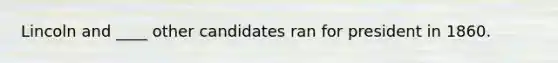 Lincoln and ____ other candidates ran for president in 1860.