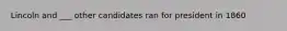 Lincoln and ___ other candidates ran for president in 1860